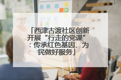 西津古渡社区创新开展“行走的党课”：传承红色基因、为民做好服务
